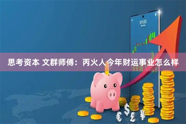 思考资本 文群师傅：丙火人今年财运事业怎么样