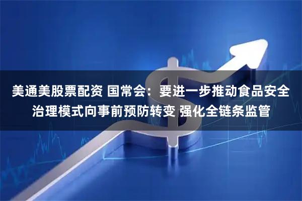美通美股票配资 国常会：要进一步推动食品安全治理模式向事前预防转变 强化全链条监管