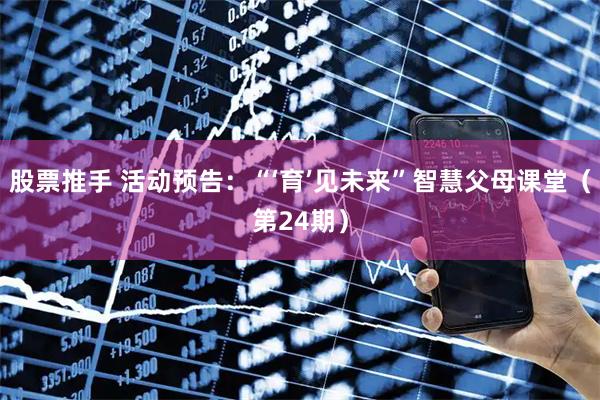 股票推手 活动预告：“‘育’见未来”智慧父母课堂（第24期）