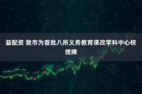 益配资 我市为首批八所义务教育课改学科中心校授牌