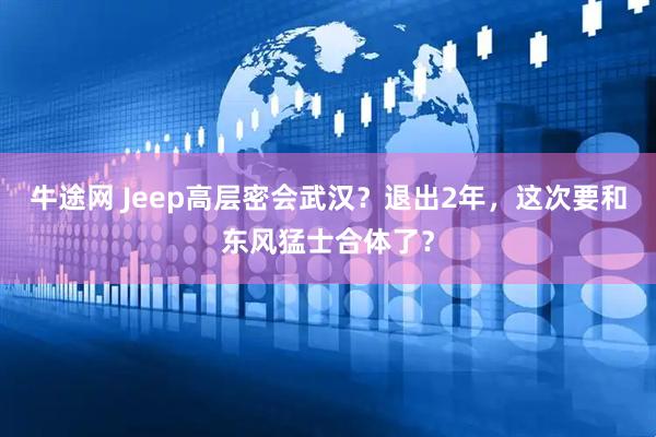 牛途网 Jeep高层密会武汉？退出2年，这次要和东风猛士合体了？
