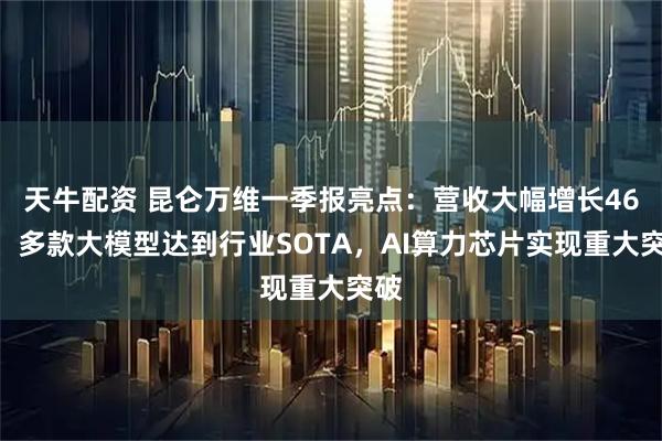 天牛配资 昆仑万维一季报亮点:营收大幅增长46%,多款大模型达到行业SOTA,AI算力芯片实现重大突破