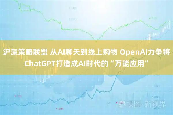 沪深策略联盟 从AI聊天到线上购物 OpenAI力争将ChatGPT打造成AI时代的“万能应用”
