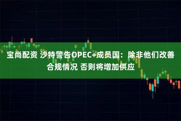 宝尚配资 沙特警告OPEC+成员国：除非他们改善合规情况 否则将增加供应