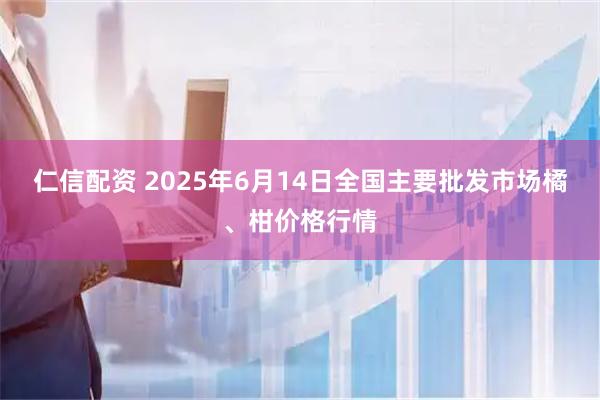仁信配资 2025年6月14日全国主要批发市场橘、柑价格行情
