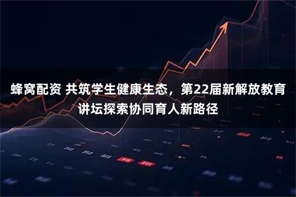 蜂窝配资 共筑学生健康生态，第22届新解放教育讲坛探索协同育人新路径