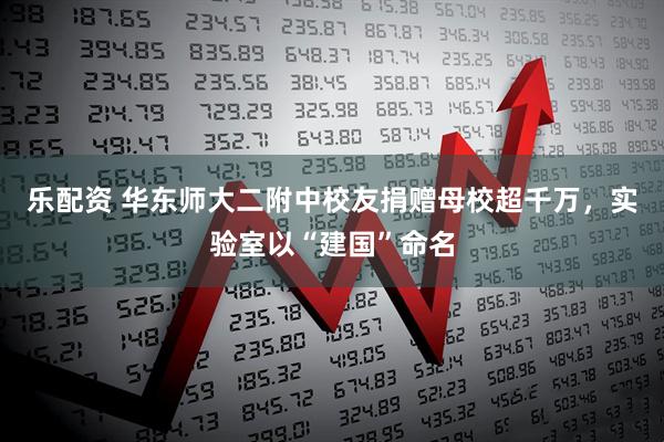 乐配资 华东师大二附中校友捐赠母校超千万，实验室以“建国”命名