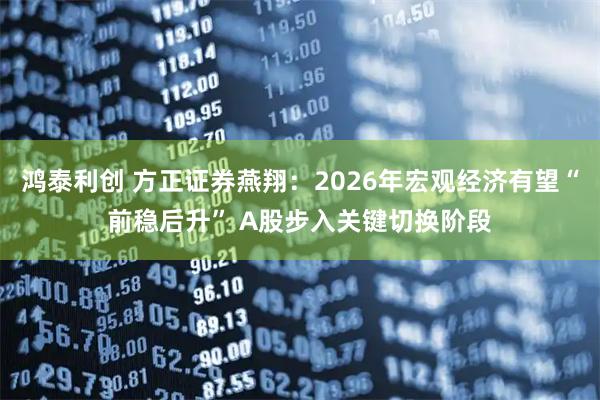 鸿泰利创 方正证券燕翔：2026年宏观经济有望“前稳后升” A股步入关键切换阶段