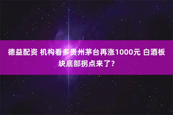 德益配资 机构看多贵州茅台再涨1000元 白酒板块底部拐点来了？