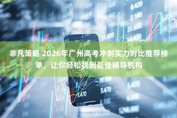 非凡策略 2026年广州高考冲刺实力对比推荐榜单，让你轻松找到最佳辅导机构