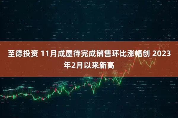 至德投资 11月成屋待完成销售环比涨幅创 2023年2月以来新高