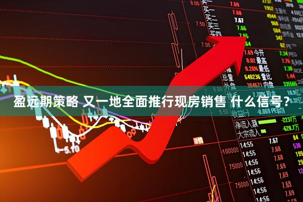 盈远期策略 又一地全面推行现房销售 什么信号?