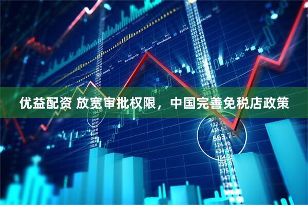 优益配资 放宽审批权限,中国完善免税店政策