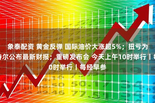 象泰配资 黄金反弹 国际油价大涨超5%；扭亏为盈！英特尔公布最新财报；重磅发布会 今天上午10时举行丨每经早参