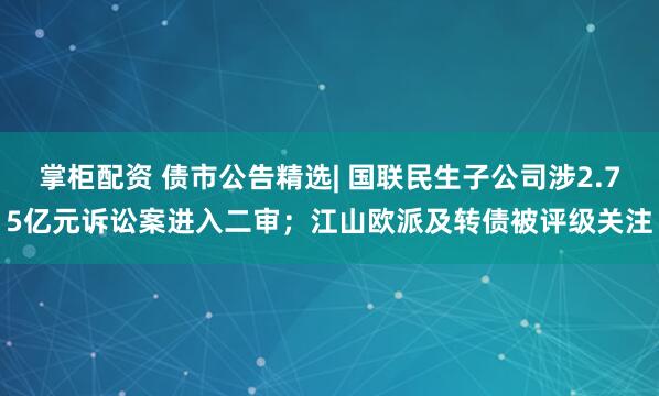 掌柜配资 债市公告精选| 国联民生子公司涉2.75亿元诉讼案进入二审；江山欧派及转债被评级关注
