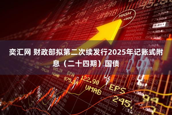 奕汇网 财政部拟第二次续发行2025年记账式附息（二十四期）国债