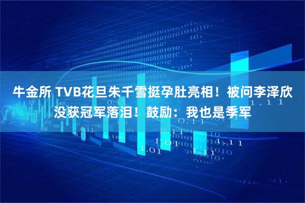 牛金所 TVB花旦朱千雪挺孕肚亮相！被问李泽欣没获冠军落泪！鼓励：我也是季军
