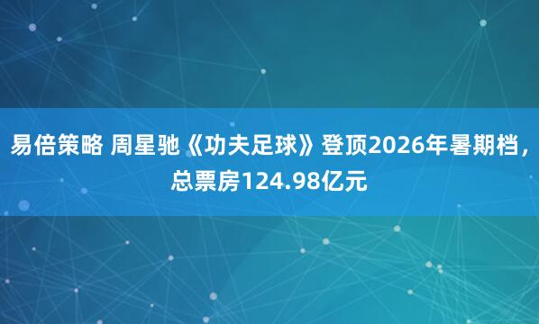易倍策略 周星驰《功夫足球》登顶2026年暑期档，总票房124.98亿元